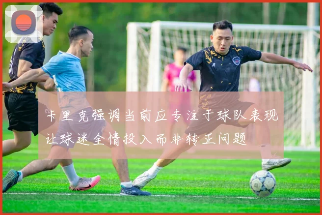 卡里克强调当前应专注于球队表现让球迷全情投入而非转正问题