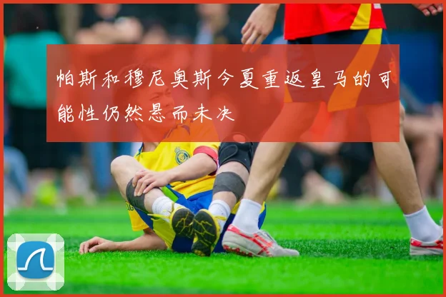 帕斯和穆尼奥斯今夏重返皇马的可能性仍然悬而未决