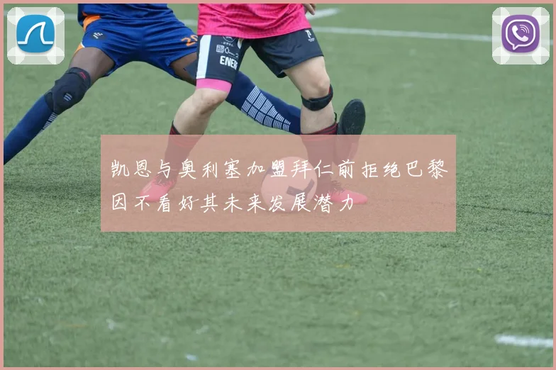 凯恩与奥利塞加盟拜仁前拒绝巴黎因不看好其未来发展潜力