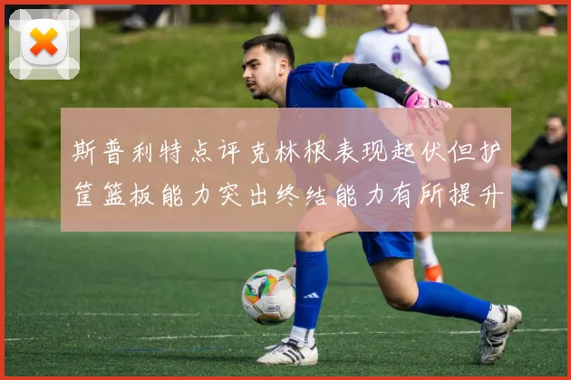 斯普利特点评克林根表现起伏但护筐篮板能力突出终结能力有所提升
