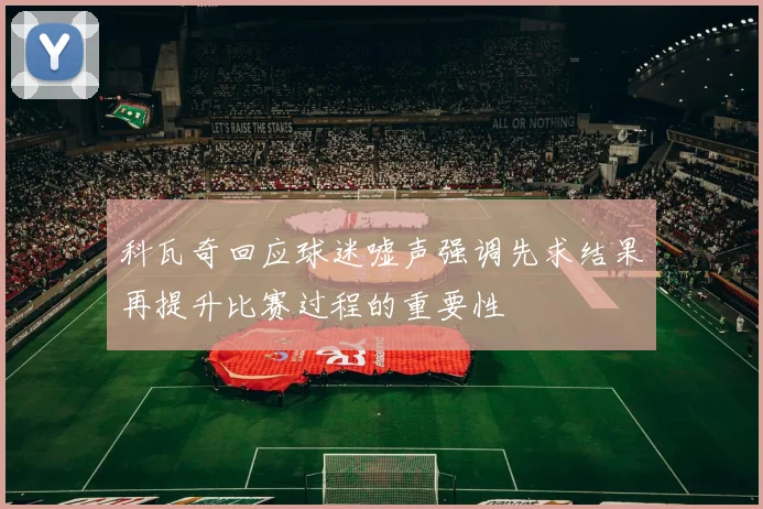 科瓦奇回应球迷嘘声强调先求结果再提升比赛过程的重要性