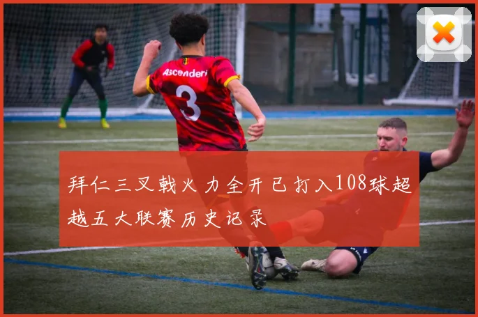 拜仁三叉戟火力全开已打入108球超越五大联赛历史记录