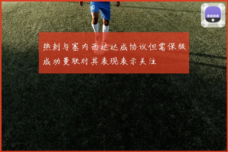 热刺与塞内西达达成协议但需保级成功曼联对其表现表示关注