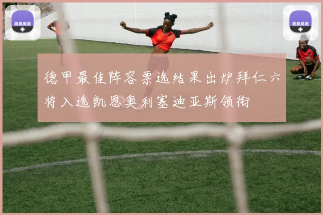 德甲最佳阵容票选结果出炉拜仁六将入选凯恩奥利塞迪亚斯领衔