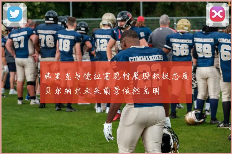 弗里克与德拉富恩特展现积极态度贝尔纳尔未来前景依然光明