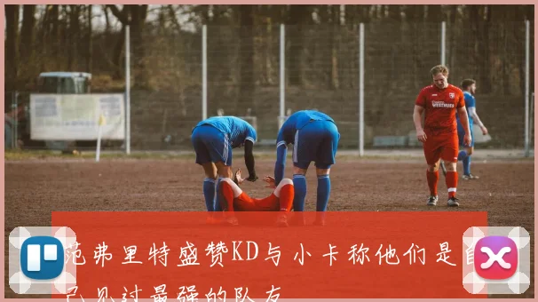 范弗里特盛赞KD与小卡称他们是自己见过最强的队友
