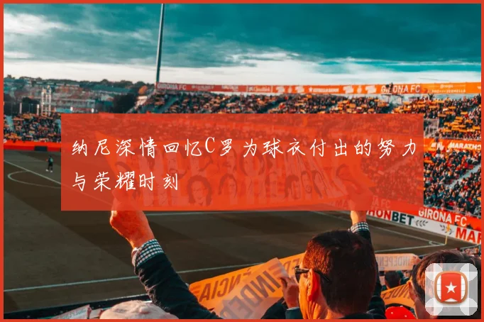 纳尼深情回忆C罗为球衣付出的努力与荣耀时刻