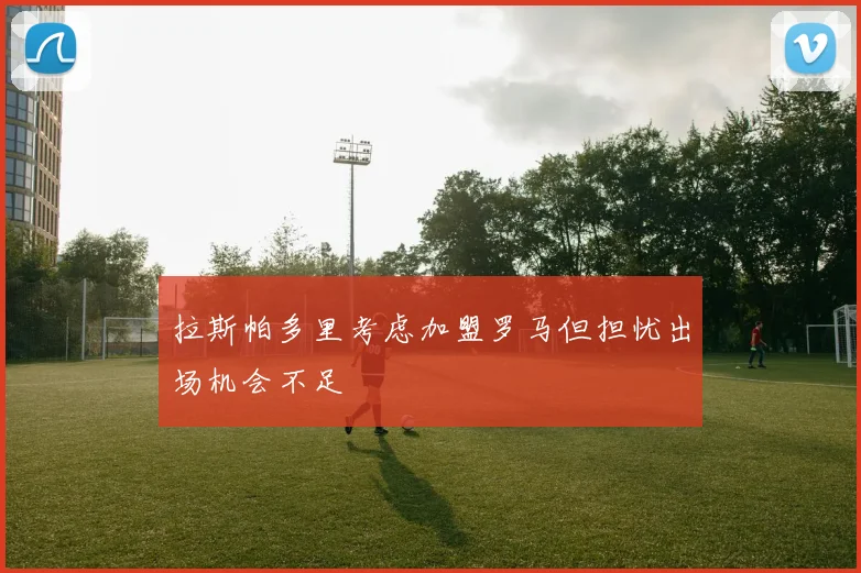 拉斯帕多里考虑加盟罗马但担忧出场机会不足