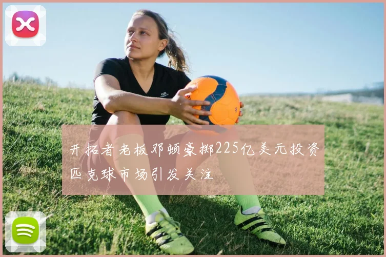 开拓者老板邓顿豪掷225亿美元投资匹克球市场引发关注
